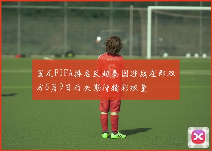 国足FIFA排名反超泰国迎战在即双方6月9日对决期待精彩较量