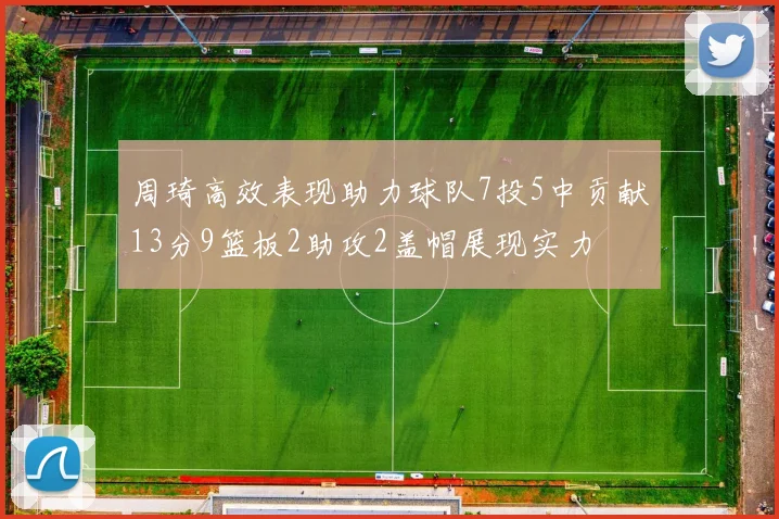 周琦高效表现助力球队7投5中贡献13分9篮板2助攻2盖帽展现实力