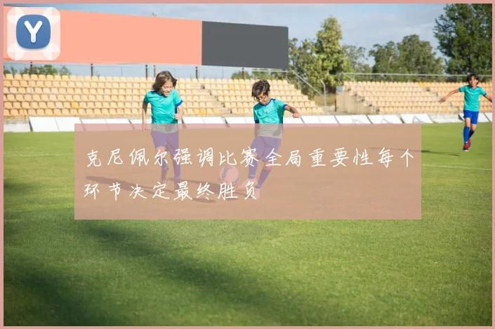 克尼佩尔强调比赛全局重要性每个环节决定最终胜负