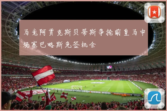 马竞阿贾克斯贝蒂斯争抢前皇马中场塞巴略斯免签机会