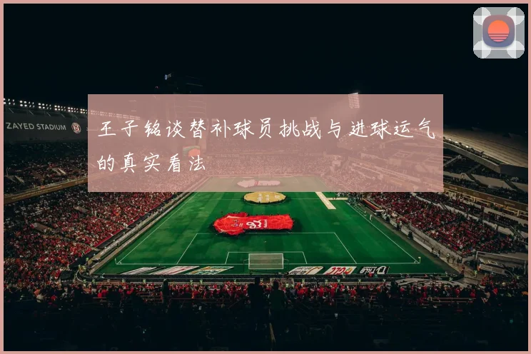 王子铭谈替补球员挑战与进球运气的真实看法