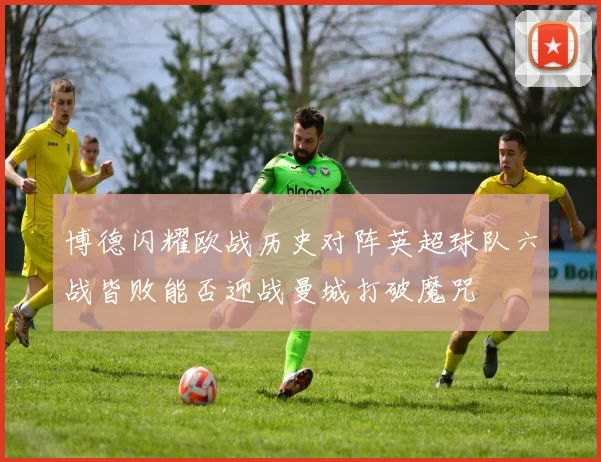 博德闪耀欧战历史对阵英超球队六战皆败能否迎战曼城打破魔咒