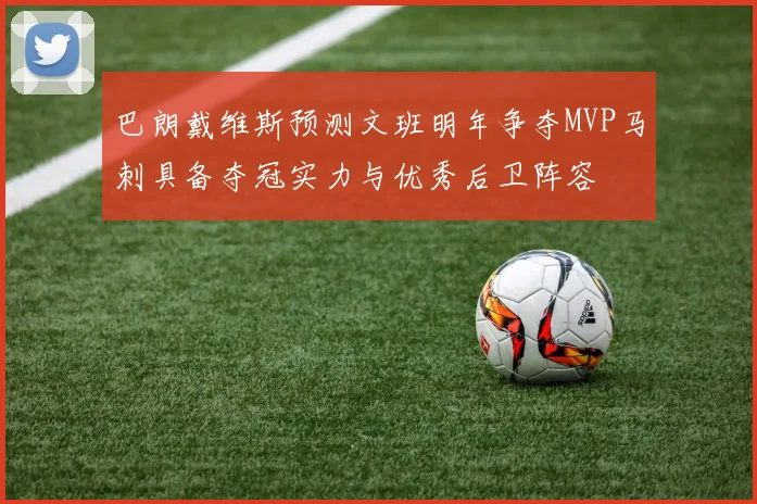 巴朗戴维斯预测文班明年争夺MVP马刺具备夺冠实力与优秀后卫阵容