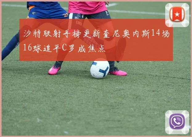 沙特联射手榜更新奎尼奥内斯14场16球追平C罗成焦点