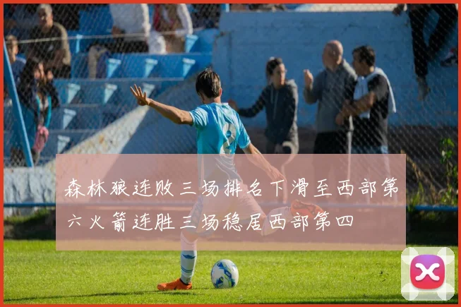 森林狼连败三场排名下滑至西部第六火箭连胜三场稳居西部第四