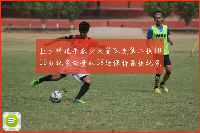 杜兰特追平威少火箭队史第二快1000分纪录哈登以38场保持最快纪录