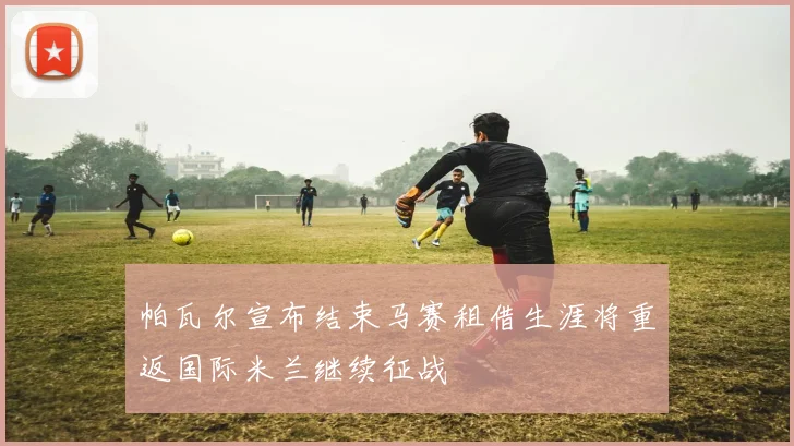 帕瓦尔宣布结束马赛租借生涯将重返国际米兰继续征战