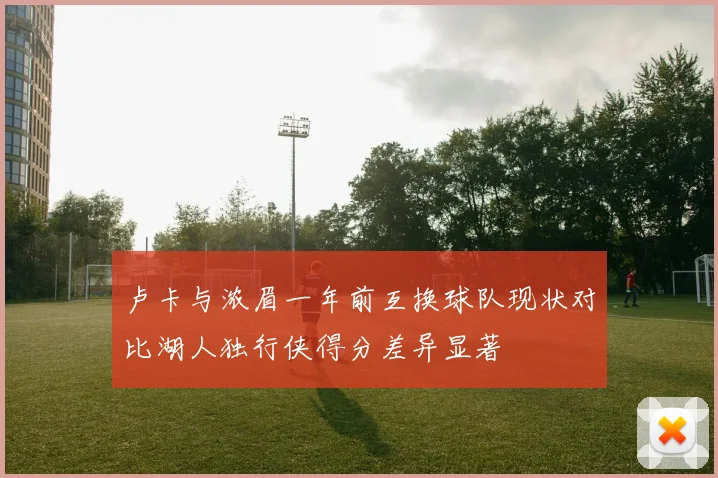 卢卡与浓眉一年前互换球队现状对比湖人独行侠得分差异显著