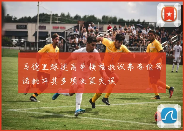 马德里球迷高举横幅抗议弗洛伦蒂诺批评其多项决策失误