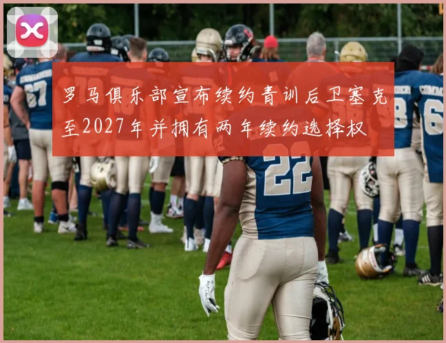 罗马俱乐部宣布续约青训后卫塞克至2027年并拥有两年续约选择权