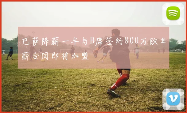 巴萨降薪一半与B席签约800万欧年薪合同即将加盟
