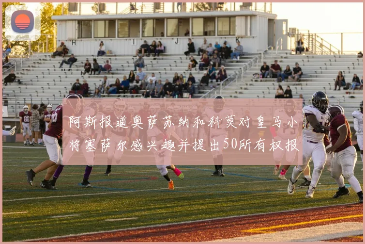 阿斯报道奥萨苏纳和科莫对皇马小将塞萨尔感兴趣并提出50所有权报价