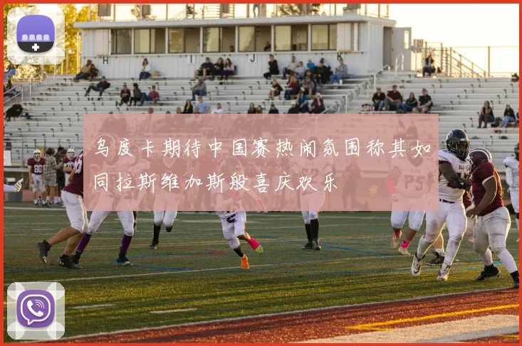 乌度卡期待中国赛热闹氛围称其如同拉斯维加斯般喜庆欢乐
