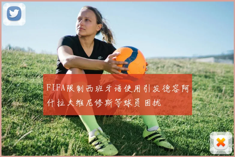 FIFA限制西班牙语使用引发德容阿什拉夫维尼修斯等球员困扰