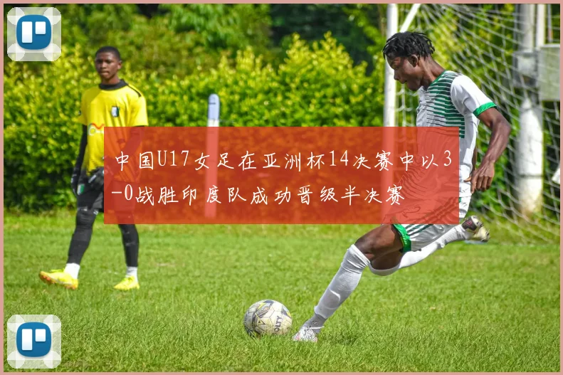 中国U17女足在亚洲杯14决赛中以3-0战胜印度队成功晋级半决赛