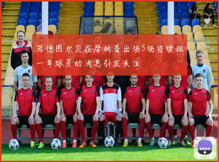 若德图尔贝在摩纳哥出场5场将续租一年球员的消息引发关注