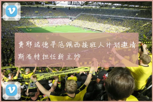 费耶诺德寻范佩西接班人计划邀请斯洛特担任新主帅