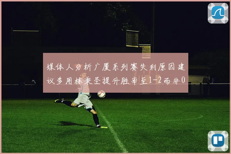 媒体人分析广厦系列赛失利原因建议多用林秉圣提升胜率至1-2而非0-3