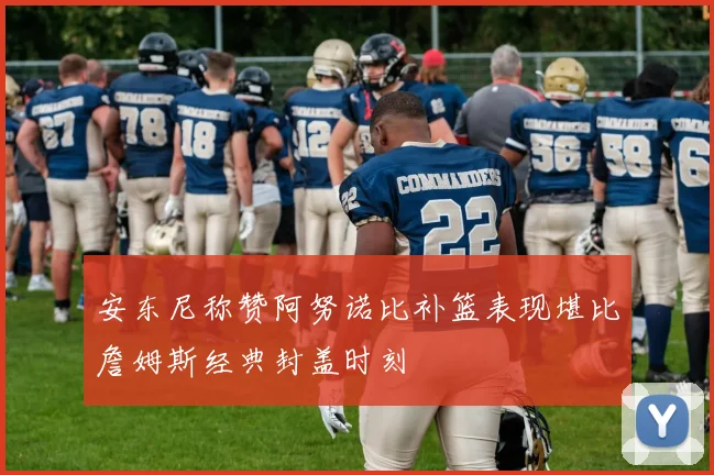 安东尼称赞阿努诺比补篮表现堪比詹姆斯经典封盖时刻