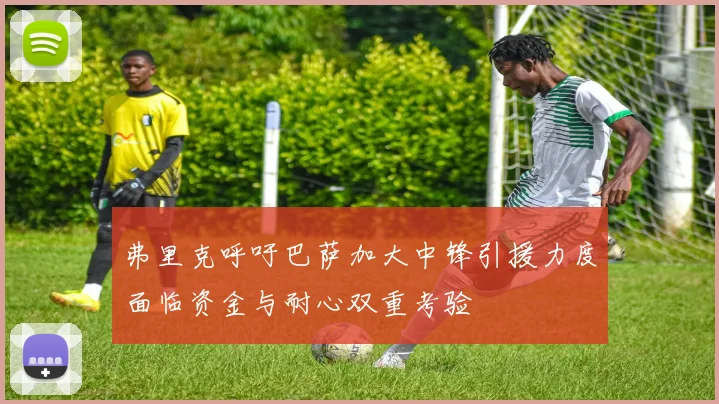 弗里克呼吁巴萨加大中锋引援力度面临资金与耐心双重考验