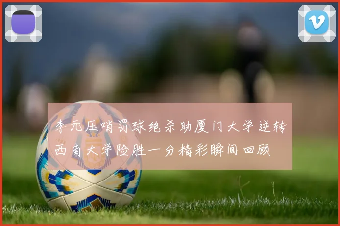 李元压哨罚球绝杀助厦门大学逆转西南大学险胜一分精彩瞬间回顾