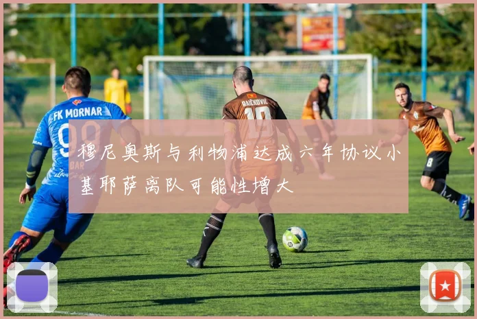 穆尼奥斯与利物浦达成六年协议小基耶萨离队可能性增大