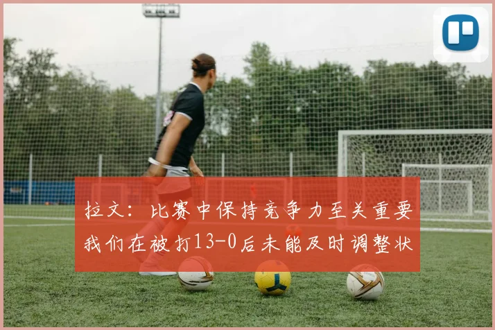 拉文：比赛中保持竞争力至关重要我们在被打13-0后未能及时调整状态